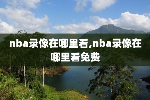 nba录像回放免费观看,nba录像回放免费观看完整版