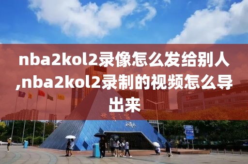 nba2kol2录像怎么发给别人,nba2kol2录制的视频怎么导出来