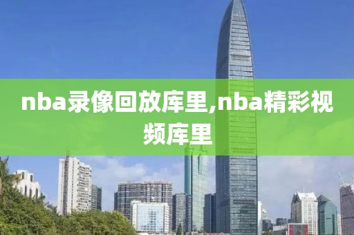 nba录像回放库里,nba精彩视频库里