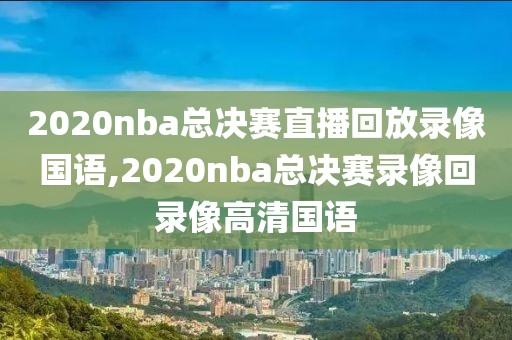 2020nba总决赛直播回放录像国语,2020nba总决赛录像回录像高清国语