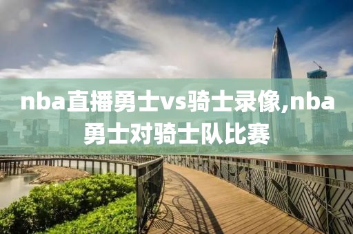 nba直播勇士vs骑士录像,nba勇士对骑士队比赛
