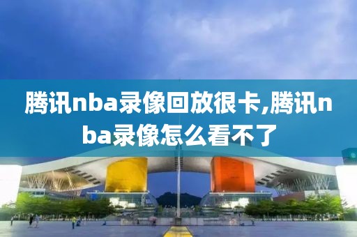 腾讯nba录像回放很卡,腾讯nba录像怎么看不了