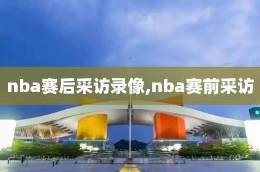 nba赛后采访录像,nba赛前采访