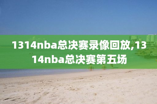 1314nba总决赛录像回放,1314nba总决赛第五场
