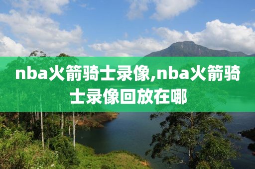 nba火箭骑士录像,nba火箭骑士录像回放在哪