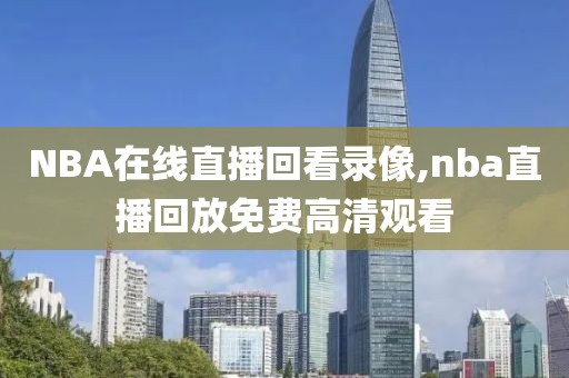 NBA在线直播回看录像,nba直播回放免费高清观看