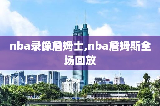 nba录像詹姆士,nba詹姆斯全场回放