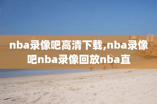 nba录像吧高清下载,nba录像吧nba录像回放nba直