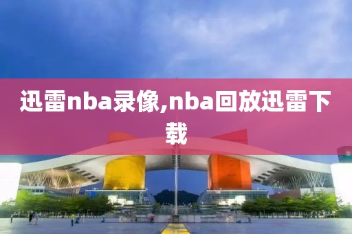 迅雷nba录像,nba回放迅雷下载