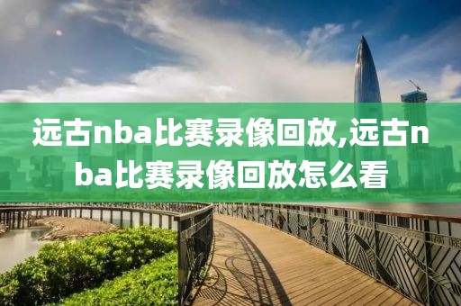 远古nba比赛录像回放,远古nba比赛录像回放怎么看