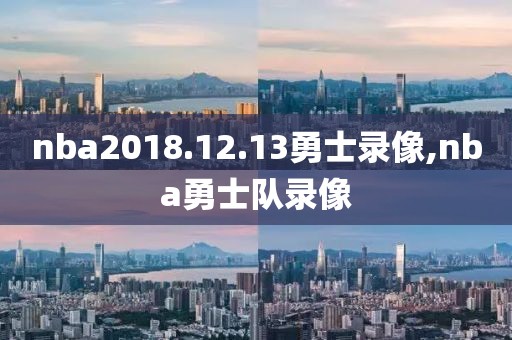 nba2018.12.13勇士录像,nba勇士队录像