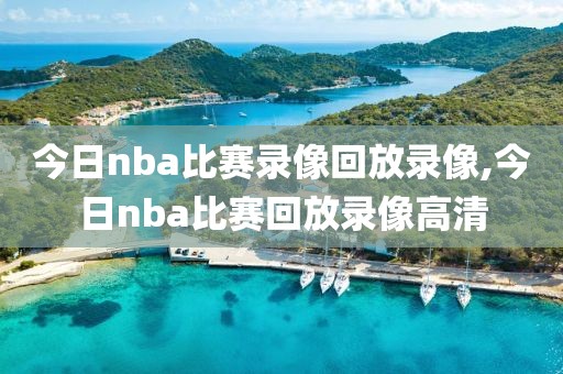 今日nba比赛录像回放录像,今日nba比赛回放录像高清