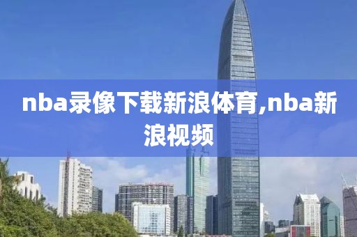 nba录像下载新浪体育,nba新浪视频