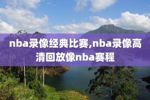 nba录像经典比赛,nba录像高清回放像nba赛程