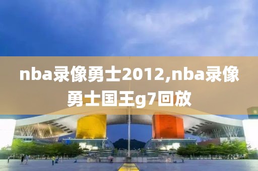 nba录像勇士2012,nba录像勇士国王g7回放