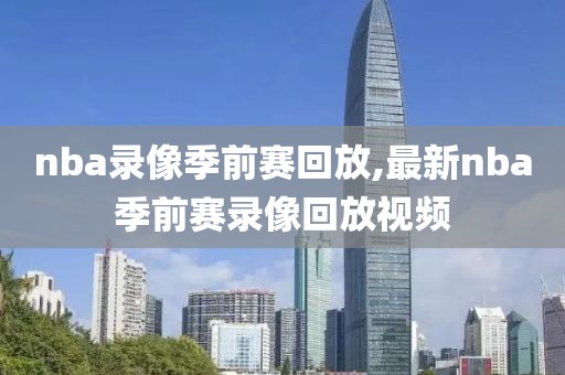 nba录像季前赛回放,最新nba季前赛录像回放视频