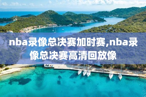 nba录像总决赛加时赛,nba录像总决赛高清回放像