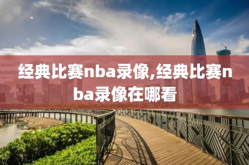 经典比赛nba录像,经典比赛nba录像在哪看
