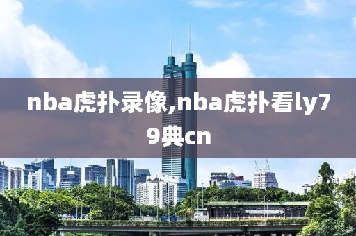 nba虎扑录像,nba虎扑看ly79典cn
