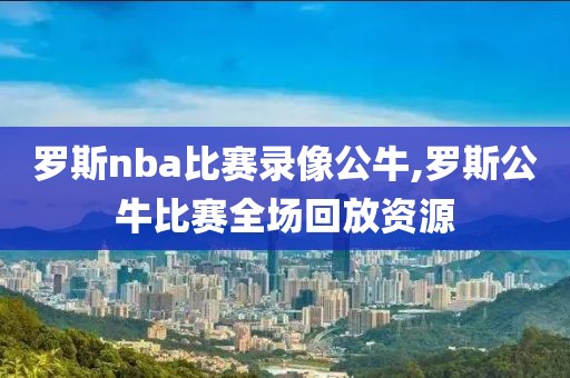 罗斯nba比赛录像公牛,罗斯公牛比赛全场回放资源