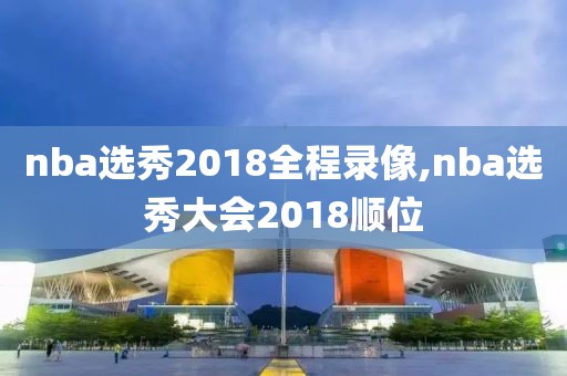 nba选秀2018全程录像,nba选秀大会2018顺位