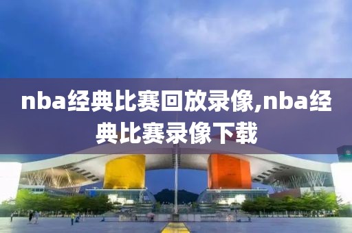 nba经典比赛回放录像,nba经典比赛录像下载