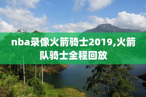 nba录像火箭骑士2019,火箭队骑士全程回放