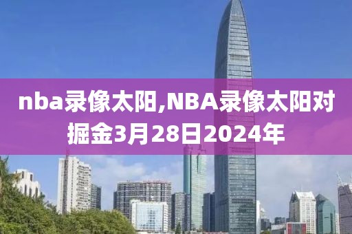nba录像太阳,NBA录像太阳对掘金3月28日2024年