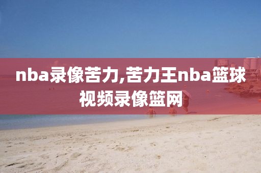 nba录像苦力,苦力王nba篮球视频录像篮网