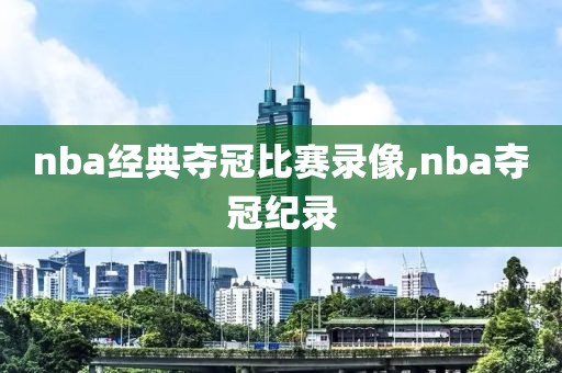 nba经典夺冠比赛录像,nba夺冠纪录
