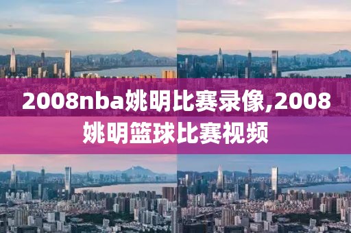 2008nba姚明比赛录像,2008姚明篮球比赛视频