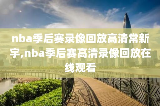 nba季后赛录像回放高清常新宇,nba季后赛高清录像回放在线观看