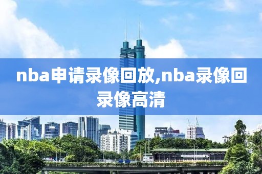 nba申请录像回放,nba录像回录像高清
