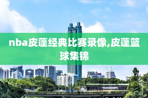 nba皮蓬经典比赛录像,皮蓬篮球集锦