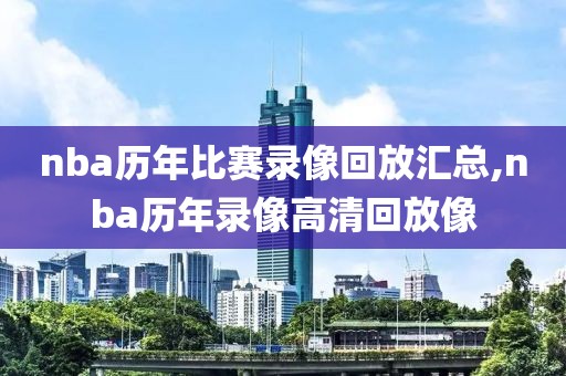 nba历年比赛录像回放汇总,nba历年录像高清回放像