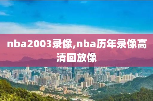 nba2003录像,nba历年录像高清回放像