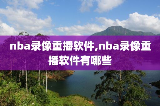 nba录像重播软件,nba录像重播软件有哪些
