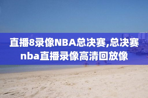 直播8录像NBA总决赛,总决赛nba直播录像高清回放像