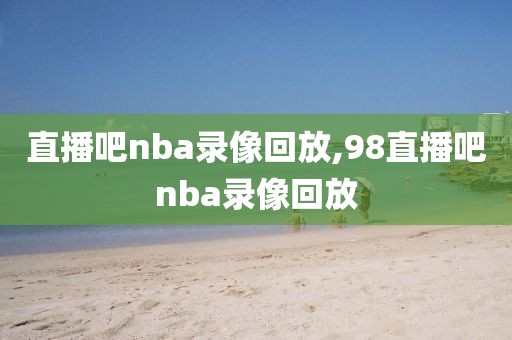 98直播吧nba录像回放,nba录像回放98