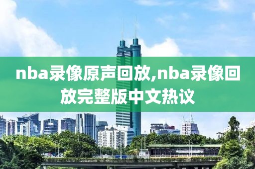 nba录像原声回放,nba录像回放完整版中文热议