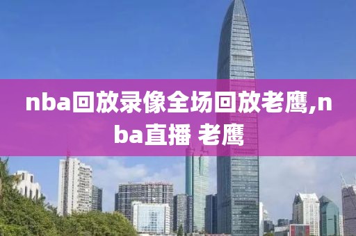 nba回放录像全场回放老鹰,nba直播 老鹰