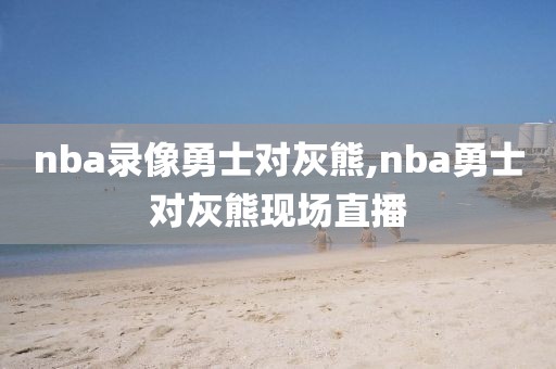 nba录像勇士对灰熊,nba勇士对灰熊现场直播