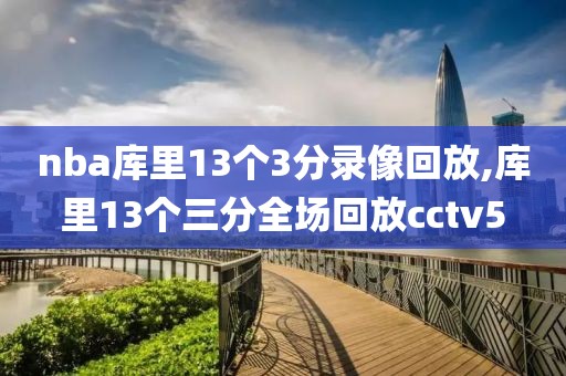 nba库里13个3分录像回放,库里13个三分全场回放cctv5