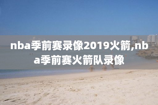 nba季前赛录像2019火箭,nba季前赛火箭队录像