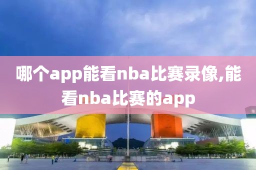 哪个app能看nba比赛录像,能看nba比赛的app