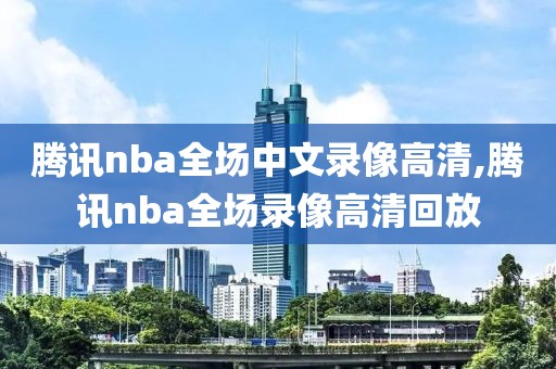 腾讯nba全场中文录像高清,腾讯nba全场录像高清回放