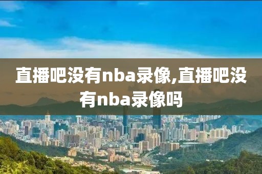 直播吧没有nba录像,直播吧没有nba录像吗