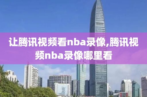 让腾讯视频看nba录像,腾讯视频nba录像哪里看