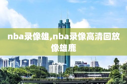 nba录像雄,nba录像高清回放像雄鹿