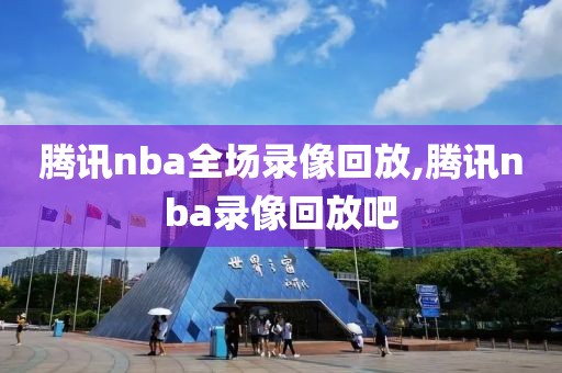 腾讯nba全场录像回放,腾讯nba录像回放吧